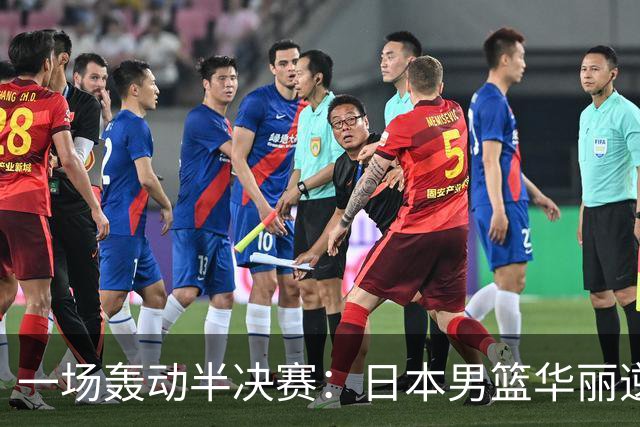 一场轰动半决赛：日本男篮华丽逆袭，中国队失利的背后故事