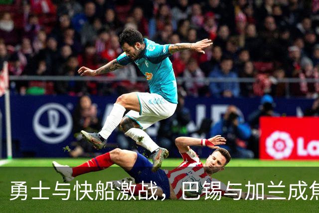 勇士与快船激战，巴锡与加兰成焦点英雄