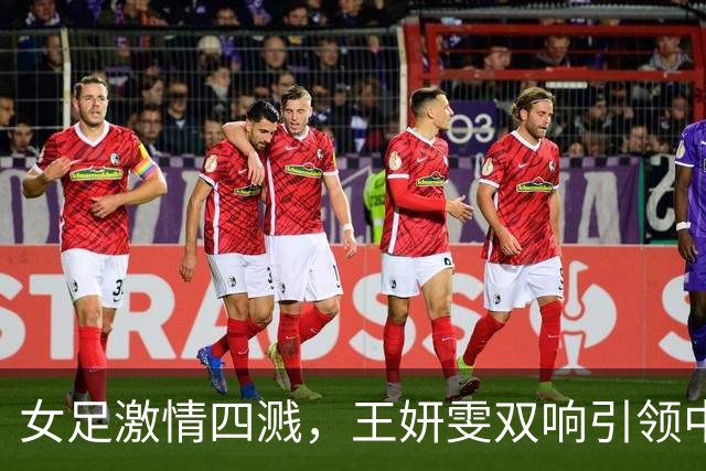 女足激情四溅，王妍雯双响引领中国勇闯菲律宾！