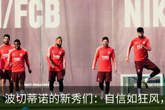 波切蒂诺的新秀们：自信如狂风，谦逊似那月光