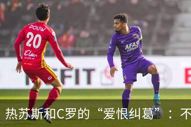 热苏斯和C罗的“爱恨纠葛”：不道歉也要光彩告别！