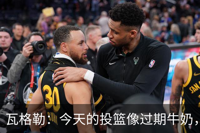 瓦格勒：今天的投篮像过期牛奶，但防守无可挑剔！