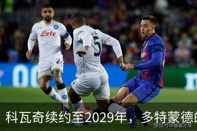 科瓦奇续约至2029年，多特蒙德的未来充满信心！