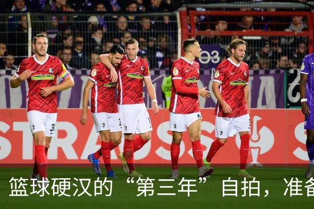 篮球硬汉的“第三年”自拍，准备大展拳脚！