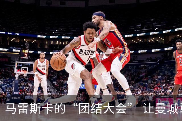 马雷斯卡的“团结大会” 让曼城重整旗鼓